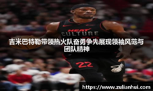 吉米巴特勒带领热火队奋勇争先展现领袖风范与团队精神
