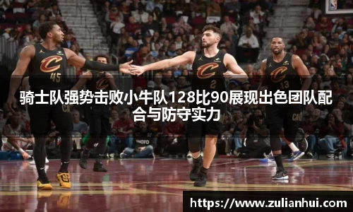 骑士队强势击败小牛队128比90展现出色团队配合与防守实力